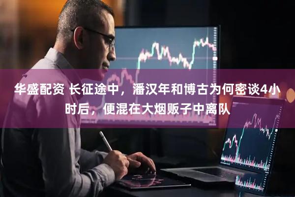 华盛配资 长征途中，潘汉年和博古为何密谈4小时后，便混在大烟贩子中离队
