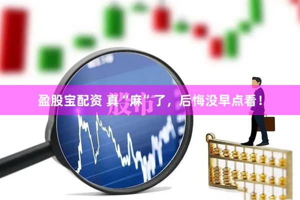 盈股宝配资 真“麻”了，后悔没早点看！