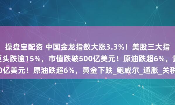 操盘宝配资 中国金龙指数大涨3.3%!美股三大指数均涨超1%,稳定币巨头跌逾15%,市值跌破500亿美元!原油跌超6%,黄金下跌_鲍威尔_通胀_关税
