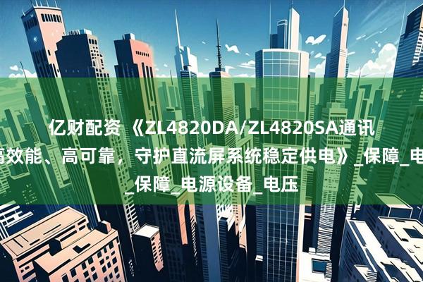 亿财配资 《ZL4820DA/ZL4820SA通讯电源模块:高效能、高可靠,守护直流屏系统稳定供电》_保障_电源设备_电压