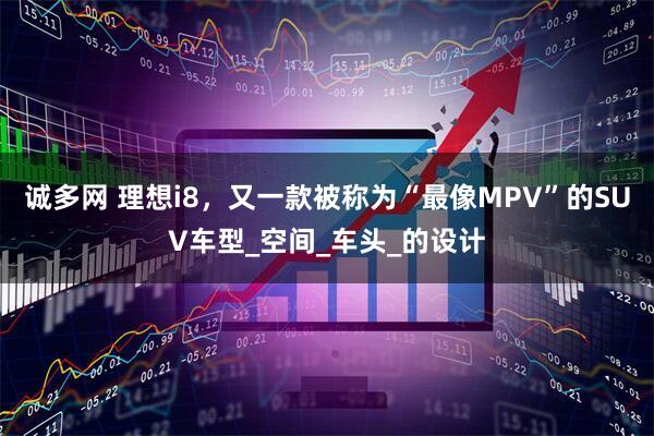 诚多网 理想i8，又一款被称为“最像MPV”的SUV车型_空间_车头_的设计