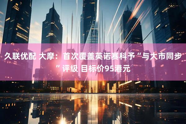 久联优配 大摩：首次覆盖英诺赛科予“与大市同步”评级 目标价95港元